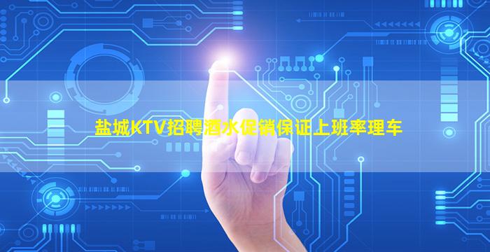 盐城KTV招聘酒水促销保证上班率理车